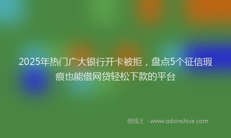 2025年热门广大银行开卡被拒，盘点5个征信瑕疵也能借网贷轻松下款的平台