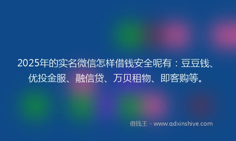 2025年的实名微信怎样借钱安全呢有：豆豆钱、优投金服、融信贷、万贝租物、即客购等。