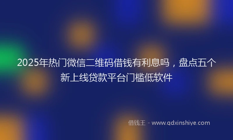 2025年热门微信二维码借钱有利息吗，盘点五个新上线贷款平台门槛低软件