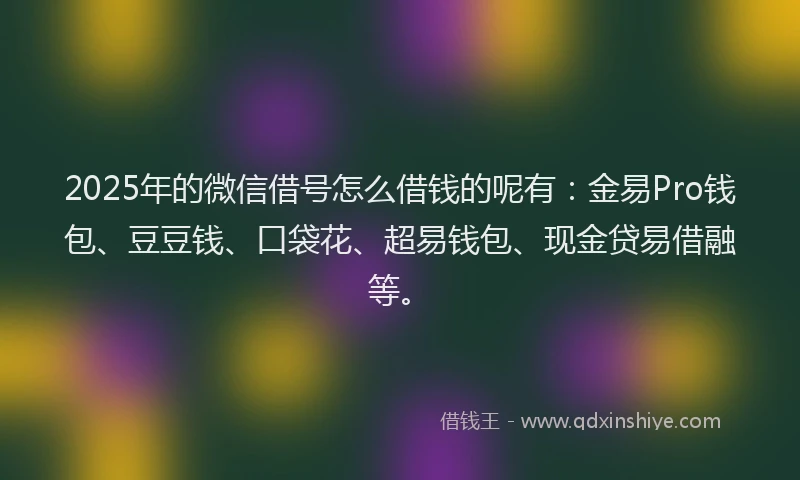 2025年的微信借号怎么借钱的呢有：金易Pro钱包、豆豆钱、口袋花、超易钱包、现金贷易借融等。