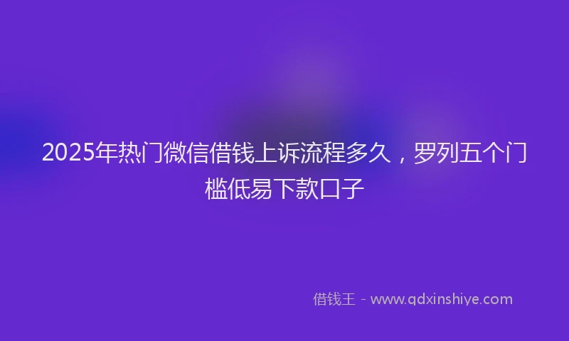 2025年热门微信借钱上诉流程多久，罗列五个门槛低易下款口子