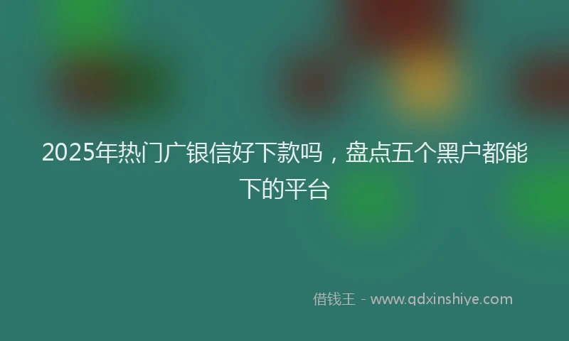 2025年热门广银信好下款吗，盘点五个黑户都能下的平台