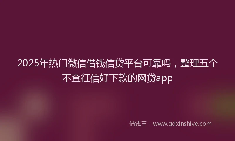 2025年热门微信借钱信贷平台可靠吗，整理五个不查征信好下款的网贷app