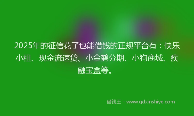 2025年的征信花了也能借钱的正规平台有：快乐小租、现金流速贷、小金鹤分期、小狗商城、疾融宝盒等。