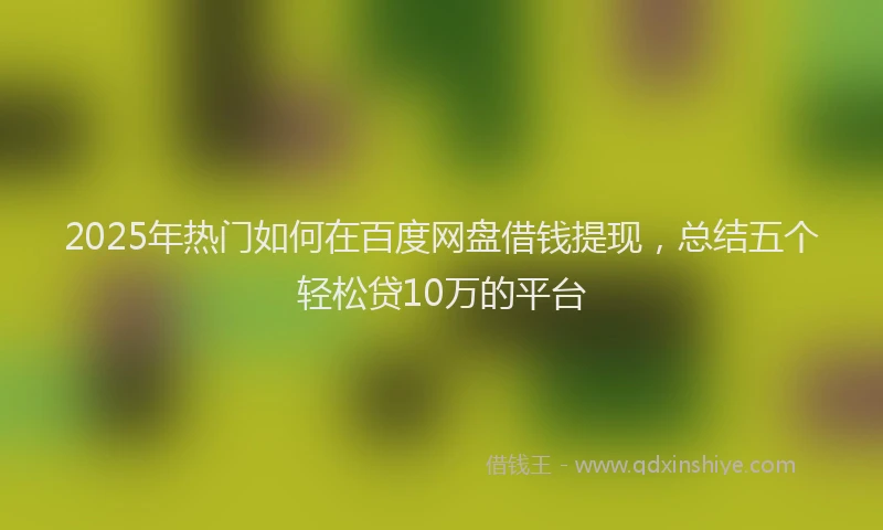 2025年热门如何在百度网盘借钱提现，总结五个轻松贷10万的平台