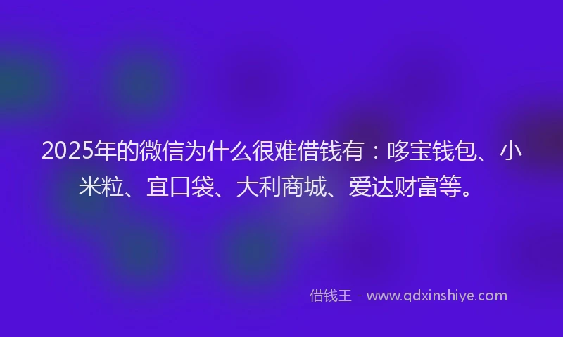2025年的微信为什么很难借钱有：哆宝钱包、小米粒、宜口袋、大利商城、爱达财富等。