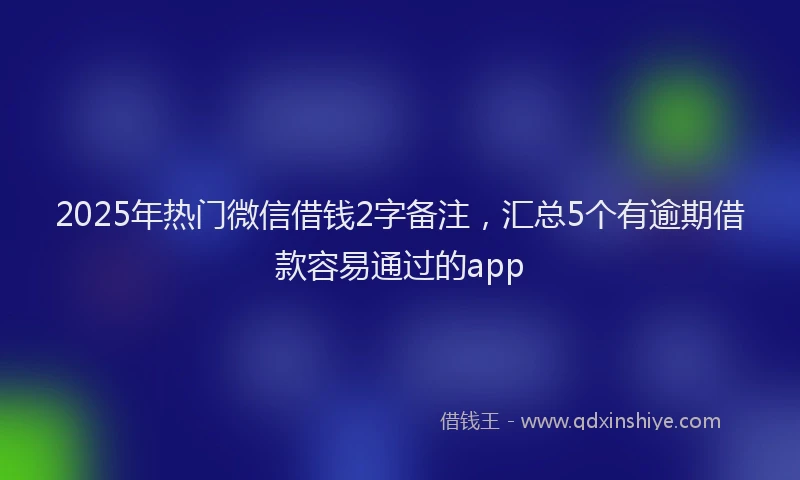 2025年热门微信借钱2字备注，汇总5个有逾期借款容易通过的app
