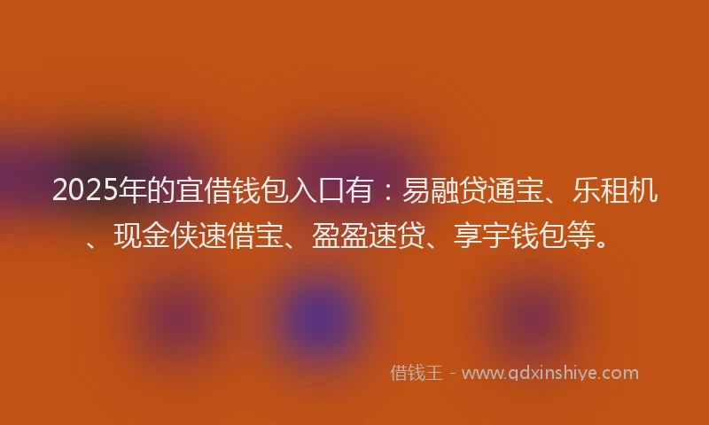 2025年的宜借钱包入口有：易融贷通宝、乐租机、现金侠速借宝、盈盈速贷、享宇钱包等。