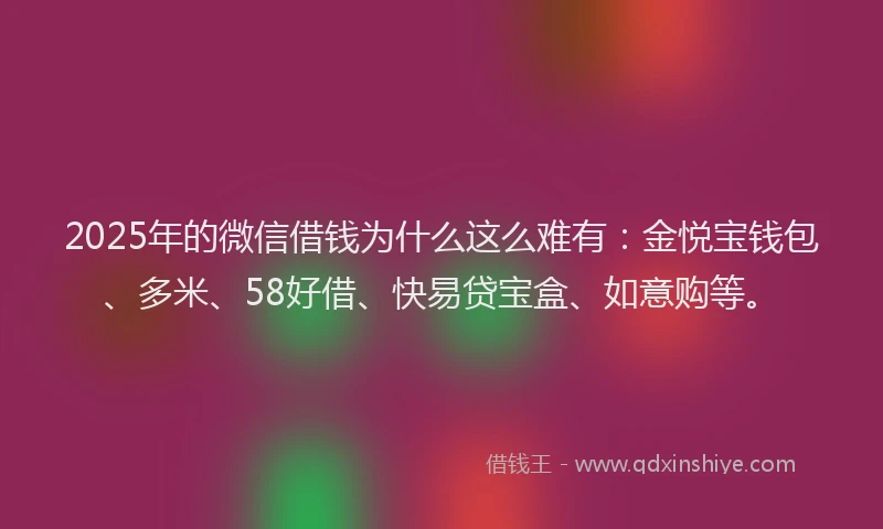 2025年的微信借钱为什么这么难有：金悦宝钱包、多米、58好借、快易贷宝盒、如意购等。