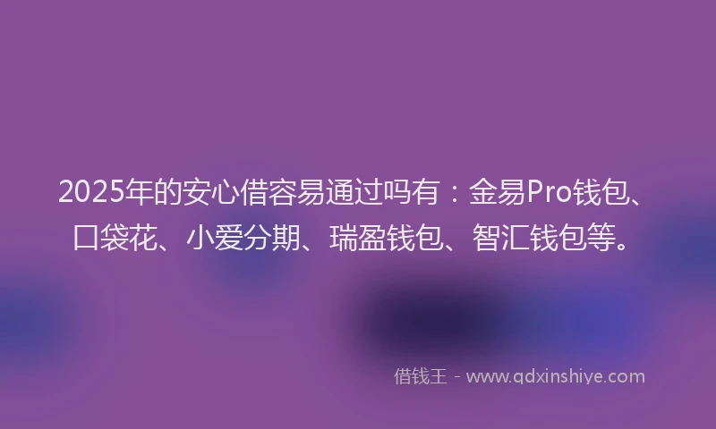 2025年的安心借容易通过吗有：金易Pro钱包、口袋花、小爱分期、瑞盈钱包、智汇钱包等。