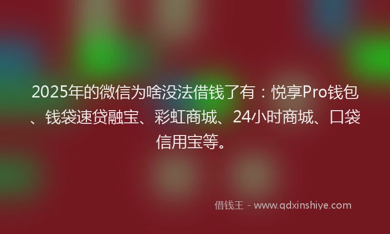 2025年的微信为啥没法借钱了有：悦享Pro钱包、钱袋速贷融宝、彩虹商城、24小时商城、口袋信用宝等。
