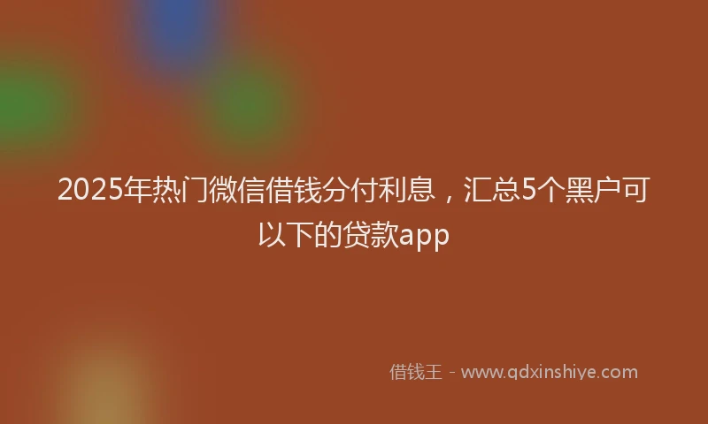 2025年热门微信借钱分付利息，汇总5个黑户可以下的贷款app