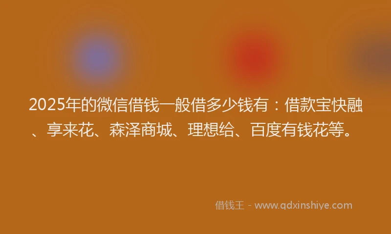 2025年的微信借钱一般借多少钱有：借款宝快融、享来花、森泽商城、理想给、百度有钱花等。