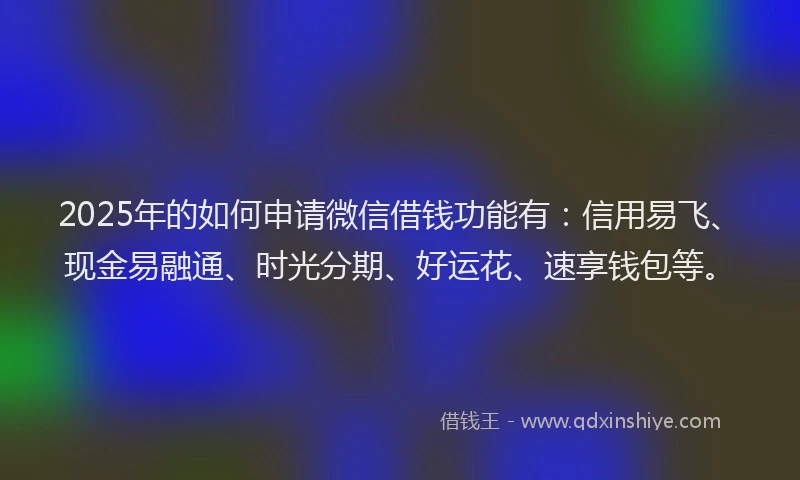 2025年的如何申请微信借钱功能有：信用易飞、现金易融通、时光分期、好运花、速享钱包等。