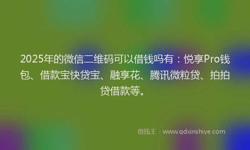 2025年的微信二维码可以借钱吗有：悦享Pro钱包、借款宝快贷宝、融享花、腾讯微粒贷、拍拍贷借款等。