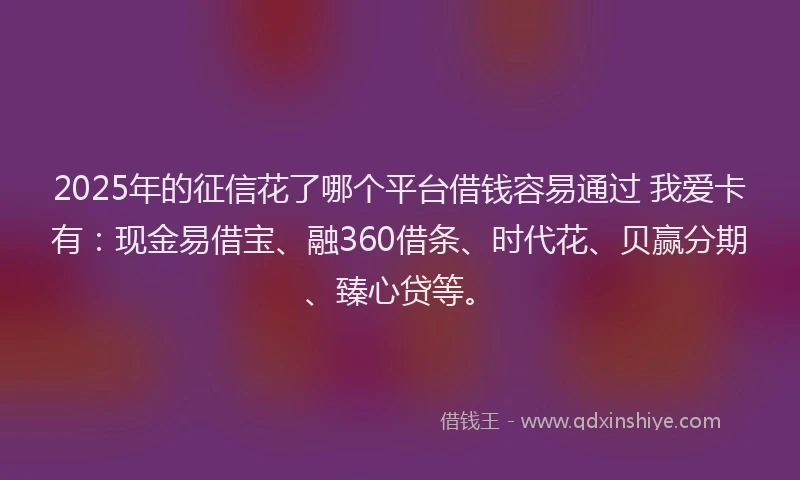 2025年的征信花了哪个平台借钱容易通过 我爱卡有：现金易借宝、融360借条、时代花、贝赢分期、臻心贷等。