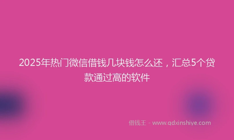 2025年热门微信借钱几块钱怎么还，汇总5个贷款通过高的软件