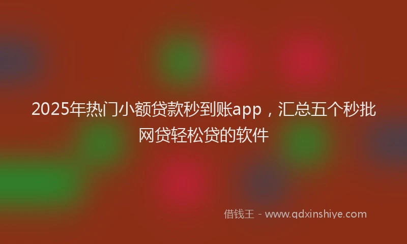2025年热门小额贷款秒到账app，汇总五个秒批网贷轻松贷的软件