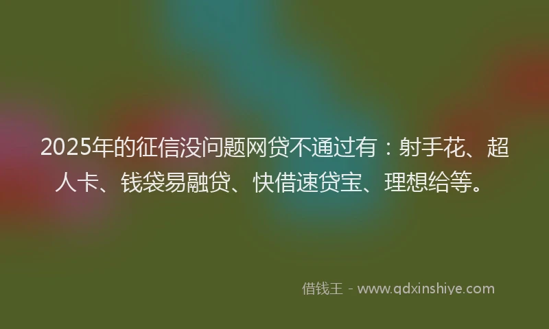 2025年的征信没问题网贷不通过有：射手花、超人卡、钱袋易融贷、快借速贷宝、理想给等。