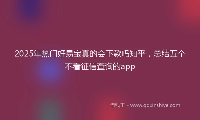 2025年热门好易宝真的会下款吗知乎，总结五个不看征信查询的app