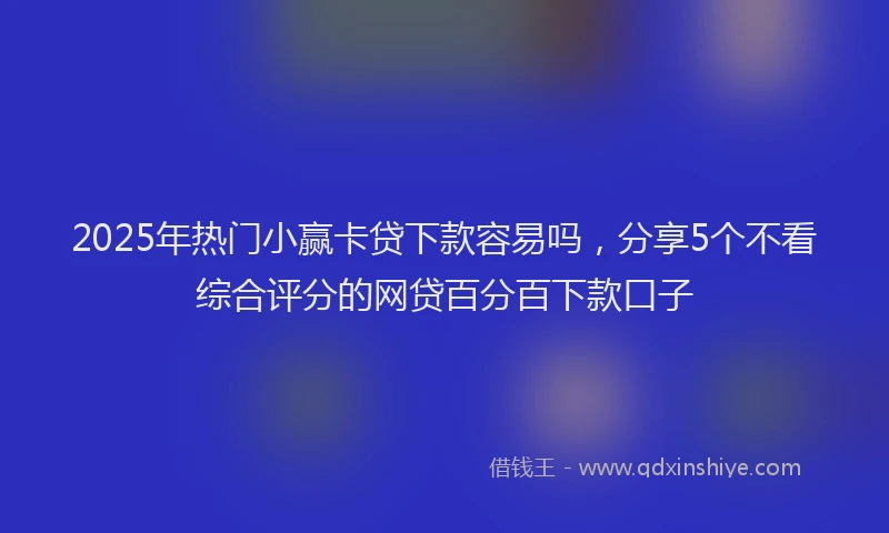2025年热门小赢卡贷下款容易吗，分享5个不看综合评分的网贷百分百下款口子