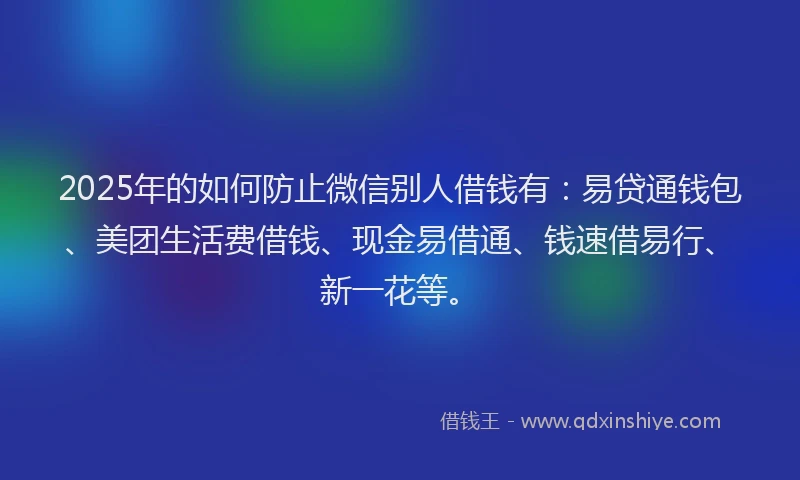 2025年的如何防止微信别人借钱有：易贷通钱包、美团生活费借钱、现金易借通、钱速借易行、新一花等。