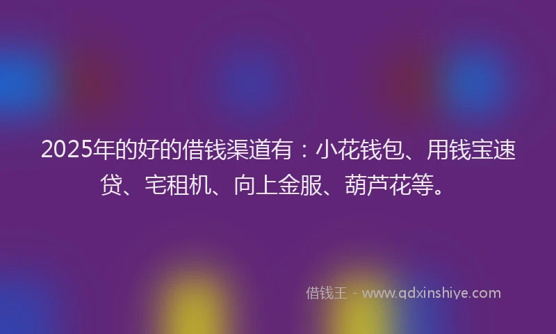 2025年的好的借钱渠道有：小花钱包、用钱宝速贷、宅租机、向上金服、葫芦花等。