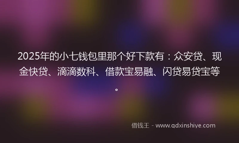 2025年的小七钱包里那个好下款有：众安贷、现金快贷、滴滴数科、借款宝易融、闪贷易贷宝等。