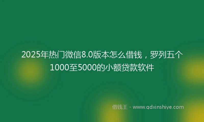 2025年热门微信8.0版本怎么借钱，罗列五个1000至5000的小额贷款软件
