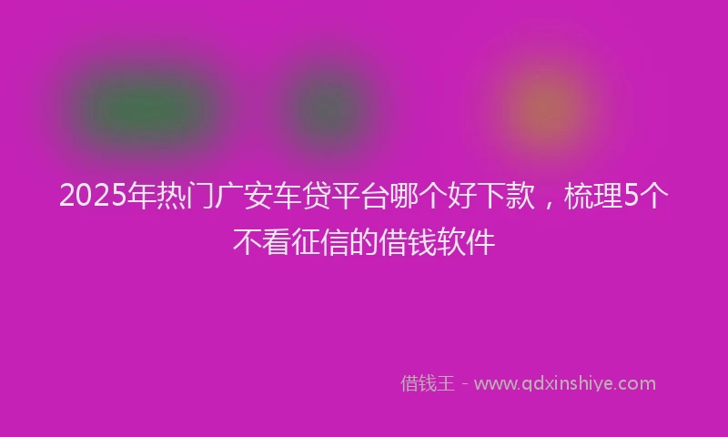 2025年热门广安车贷平台哪个好下款，梳理5个不看征信的借钱软件