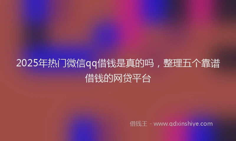 2025年热门微信qq借钱是真的吗，整理五个靠谱借钱的网贷平台