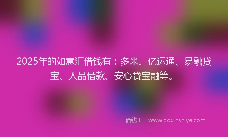2025年的如意汇借钱有：多米、亿运通、易融贷宝、人品借款、安心贷宝融等。