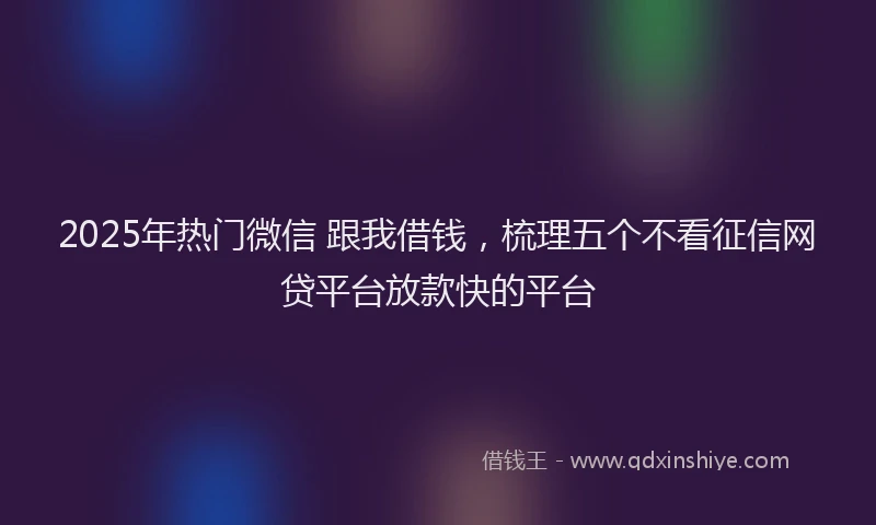 2025年热门微信 跟我借钱，梳理五个不看征信网贷平台放款快的平台