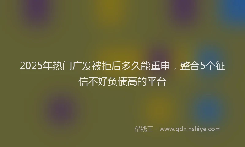2025年热门广发被拒后多久能重申，整合5个征信不好负债高的平台