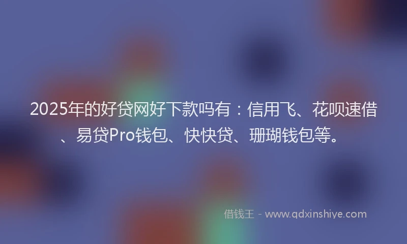 2025年的好贷网好下款吗有：信用飞、花呗速借、易贷Pro钱包、快快贷、珊瑚钱包等。