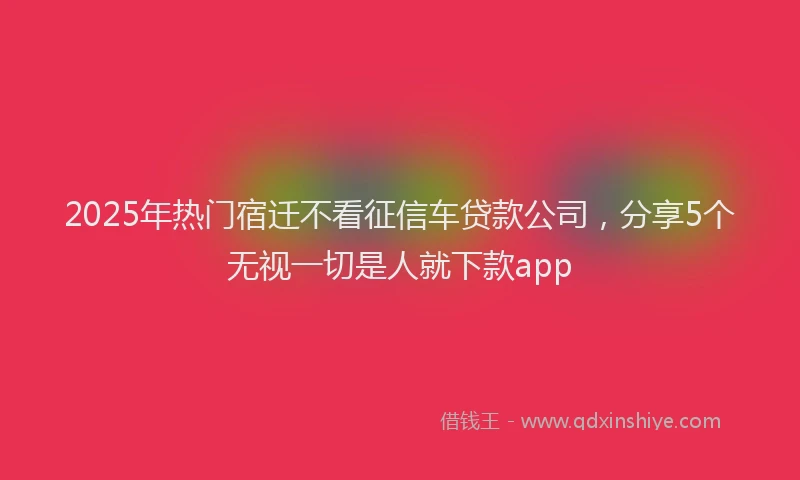 2025年热门宿迁不看征信车贷款公司，分享5个无视一切是人就下款app