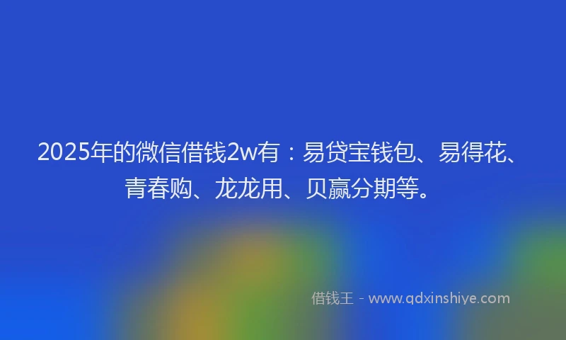 2025年的微信借钱2w有：易贷宝钱包、易得花、青春购、龙龙用、贝赢分期等。