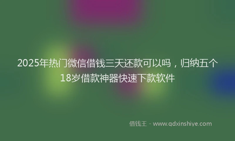 2025年热门微信借钱三天还款可以吗，归纳五个18岁借款神器快速下款软件