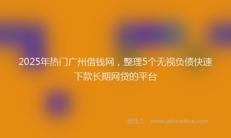 2025年热门广州借钱网，整理5个无视负债快速下款长期网贷的平台
