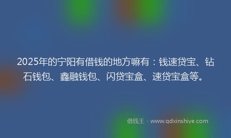 2025年的宁阳有借钱的地方嘛有：钱速贷宝、钻石钱包、鑫融钱包、闪贷宝盒、速贷宝盒等。