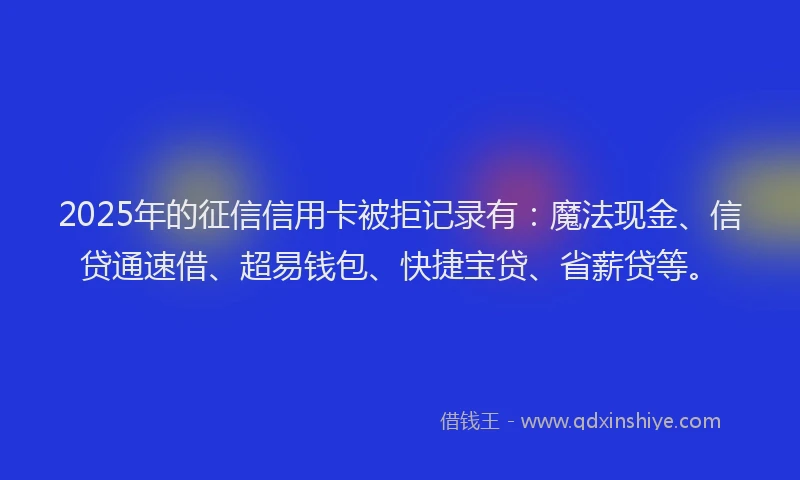 2025年的征信信用卡被拒记录有：魔法现金、信贷通速借、超易钱包、快捷宝贷、省薪贷等。
