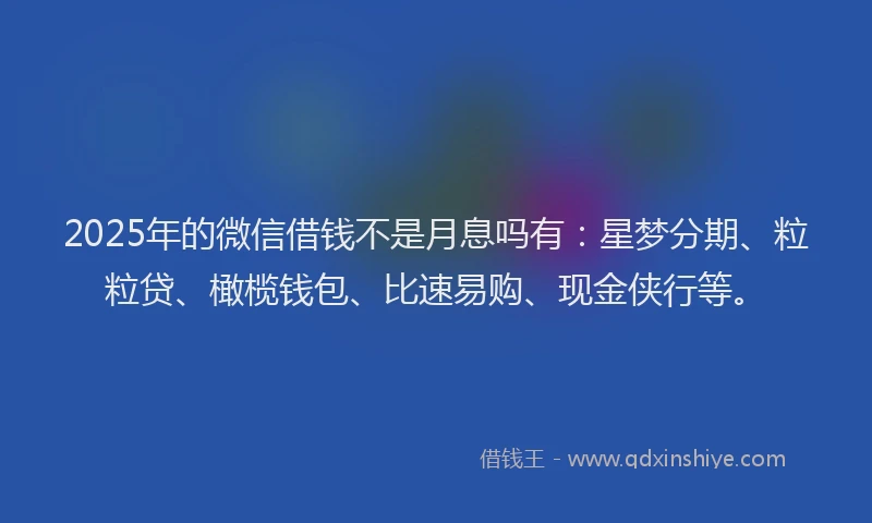 2025年的微信借钱不是月息吗有：星梦分期、粒粒贷、橄榄钱包、比速易购、现金侠行等。