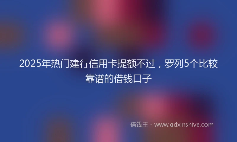 2025年热门建行信用卡提额不过，罗列5个比较靠谱的借钱口子