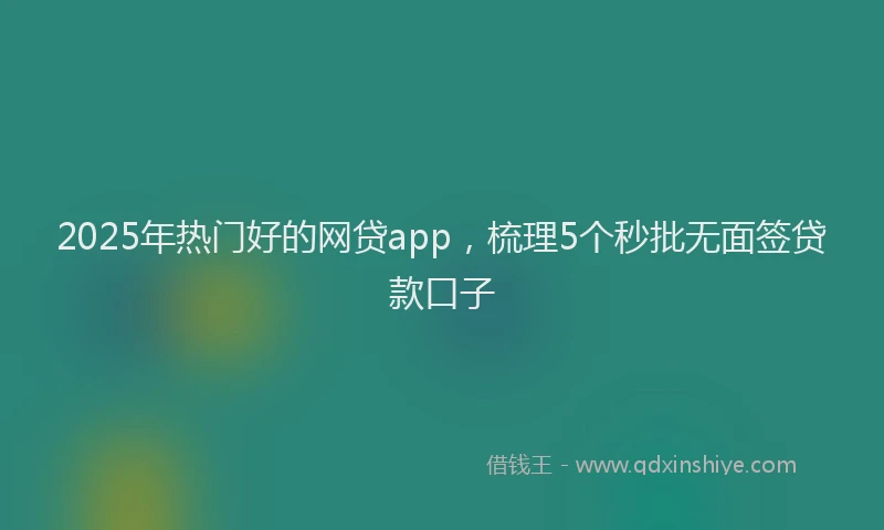 2025年热门好的网贷app，梳理5个秒批无面签贷款口子