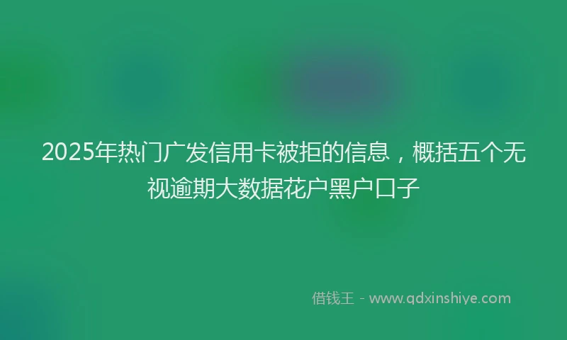 2025年热门广发信用卡被拒的信息，概括五个无视逾期大数据花户黑户口子