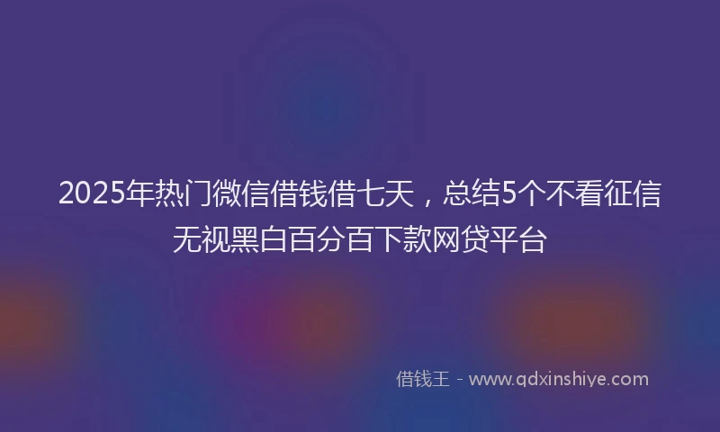 2025年热门微信借钱借七天，总结5个不看征信无视黑白百分百下款网贷平台