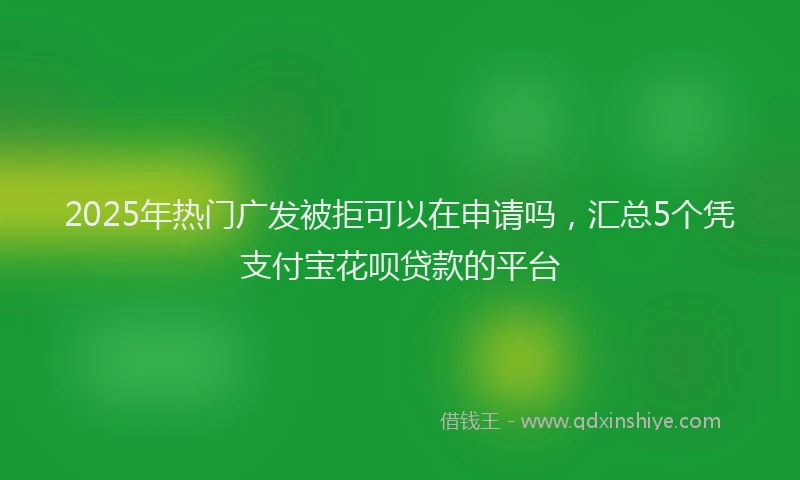 2025年热门广发被拒可以在申请吗，汇总5个凭支付宝花呗贷款的平台