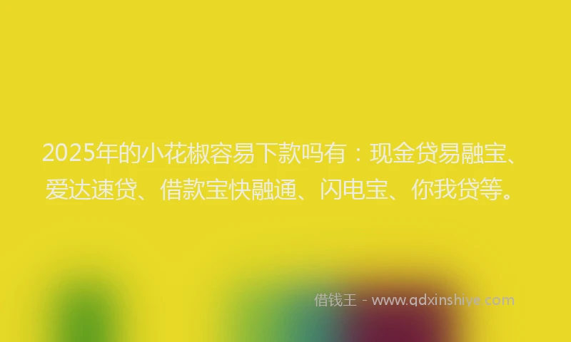 2025年的小花椒容易下款吗有：现金贷易融宝、爱达速贷、借款宝快融通、闪电宝、你我贷等。