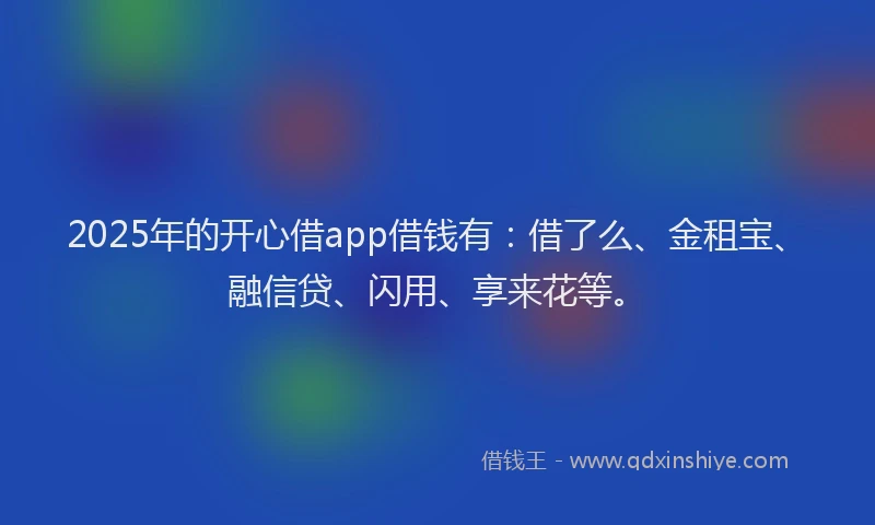 2025年的开心借app借钱有：借了么、金租宝、融信贷、闪用、享来花等。