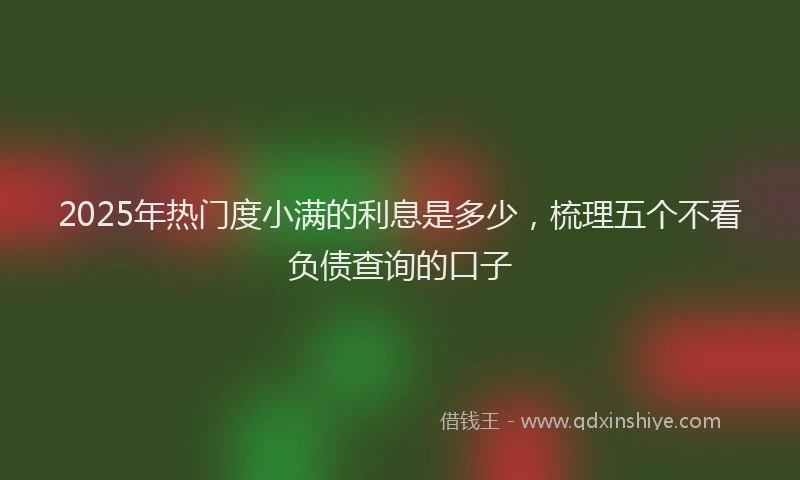 2025年热门度小满的利息是多少，梳理五个不看负债查询的口子